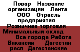 Повар › Название организации ­ Лента, ООО › Отрасль предприятия ­ Розничная торговля › Минимальный оклад ­ 18 000 - Все города Работа » Вакансии   . Дагестан респ.,Дагестанские Огни г.